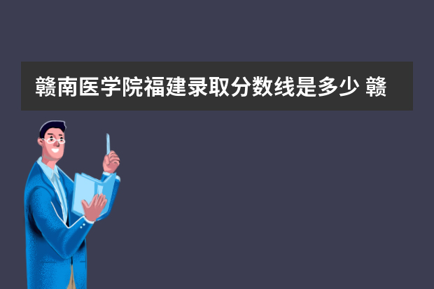 赣南医学院福建录取分数线是多少 赣南医学院福建招生人数多少
